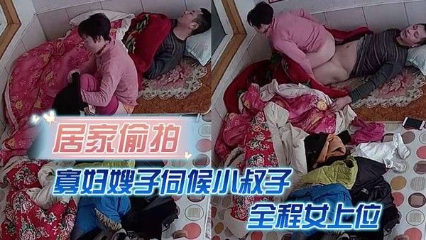 居家偷拍寡妇嫂子伺候小.叔子主要是活好不粘人全程女上位