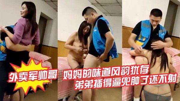 勾搭外卖军帅哥送完外卖来寻找妈妈的味道风韵犹存的熟女姐姐口硬让弟弟插得逼兜肿了还不射