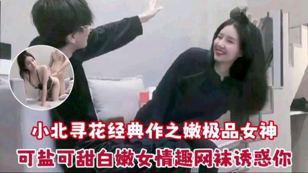 小北寻花之嫩极品女神可盐可甜白嫩女情趣网袜诱惑