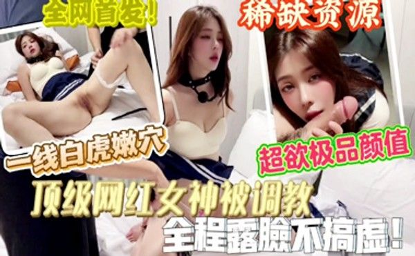 超欲一线白虎嫩穴母狗,顶级网红美女被调教,全程完美露脸不玩虚的,超欲极品高颜值稀缺资源！