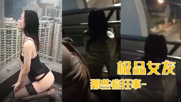 最新流出我和极品女友那些疯 狂事-高速开车女友俯身口交雨天路边车震高层露出颠覆你认知