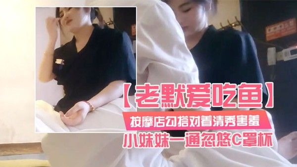 老默爱吃鱼按摩店勾搭对着清秀害羞的小妹妹一通忽悠C罩 杯小小乳头美乳对白精彩
