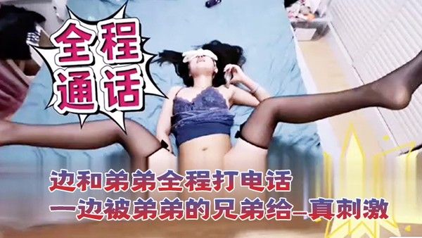 打电话性爱一边和.弟弟全程打电话一边被弟弟的兄弟给操