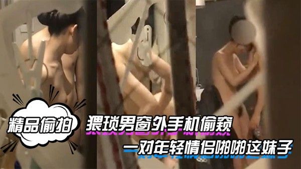 精品偷拍猥琐男窗外手机偷窥一对年轻情侣啪啪这妹子的身材和奶子真是没得说详情介绍