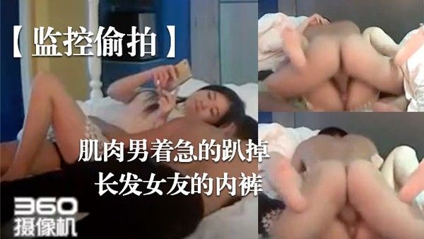 监控偷拍肌肉男着急的趴掉长发女友的内裤完事女友还要检查一下这次交货的数 量对不对