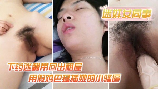 迷奸女同事小伙约美女同事吃饭_ 下药迷翻带回出租屋_用假鸡巴猛插她的小骚逼