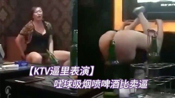 KTV逼里表演吐球吸烟喷啤酒比卖逼挣钱 快还要着急赶下个场子