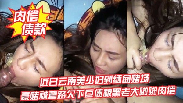 肉偿债款近日云南美少妇到缅甸赌场 豪赌被套路欠下巨债被黑老大啪啪肉偿