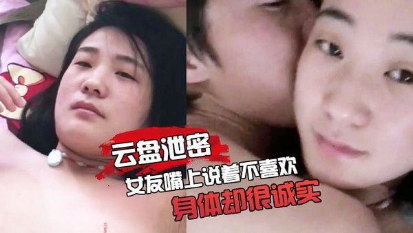 云盘泄密女友嘴上说着不喜欢身体却 很诚实无论家中或是酒店啪啪的影片都遭流出