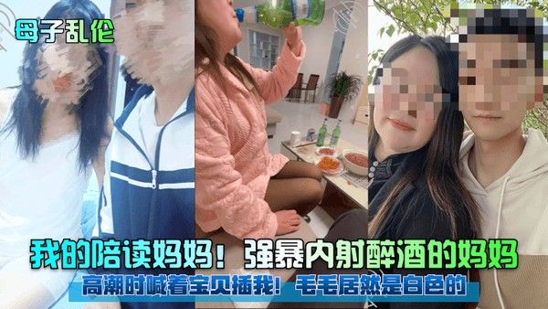 母子乱伦我的陪读妈妈强暴 内射醉酒的妈妈高潮时喊着宝贝插我毛毛居然是白色的