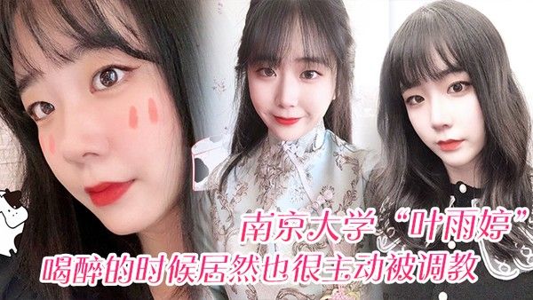 南京大学叶雨婷喝醉的时候居然也很主动被调教震 碎我三观
