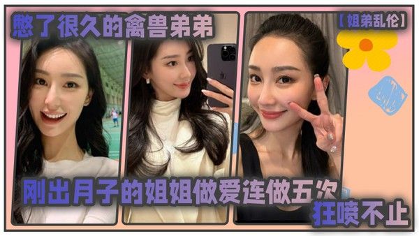 姐弟乱伦憋了很久的禽兽弟弟与刚出月子的气质姐姐整晚做 爱一晚连做五次狂喷不止