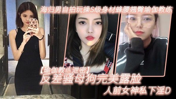 瑜伽教练泄密海归男自 拍玩操S级身材蜂腰翘臀瑜伽教练反差骚母狗完美露脸人前女神私下淫D