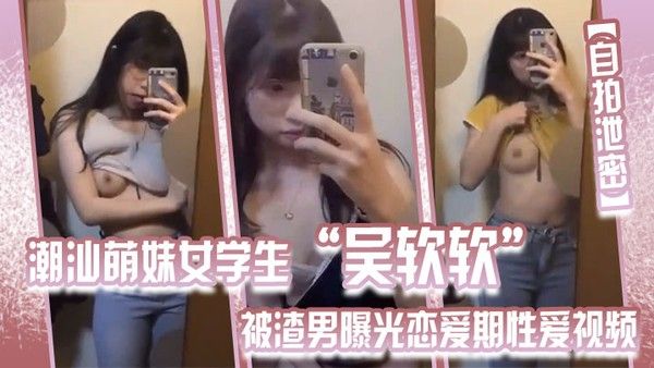 自拍泄密潮汕萌妹女学生吴软软被渣男曝光恋爱期性爱视频全校 皆知_我没法做人啦