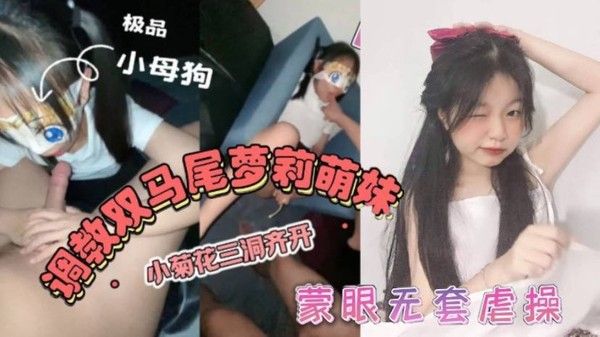 双马尾萝莉萌妹卡哇伊清纯萝莉学生妹_蜜桃臀双马尾小母狗调教粉嫩可爱小菊花三洞齐开 蒙眼无套虐操_叫床好听