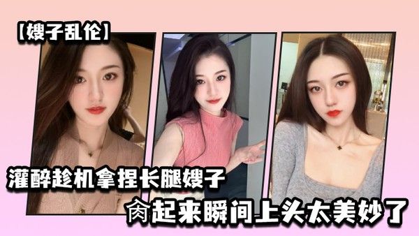 嫂子乱伦灌醉趁机拿捏梦寐以求劲爆身材窈窕长腿嫂子窄裙下居然是个白虎湿淋淋肏起来瞬间上头太 美妙了