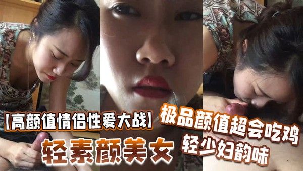 高颜值情侣性爱大战轻素 颜美女极品颜值超会吃鸡轻少妇韵味简直让人羡慕