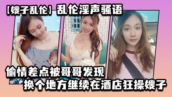 嫂子乱伦乱伦淫声骚语_偷情差点被哥哥发现换个 地方继续在酒店狂操嫂子