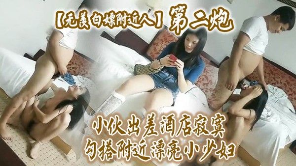 无羡白嫖附近人小伙出差酒店勾搭附近漂亮小少妇干2炮美胸长腿模特身材口交啪啪激情无 限