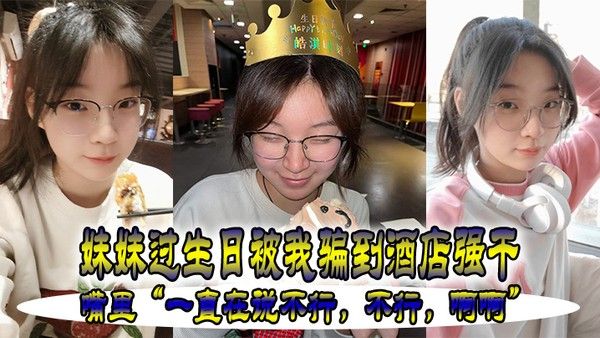 妹妹.过生.被我骗.到酒店强.干嘴里一 直在.说不行不.行啊.啊