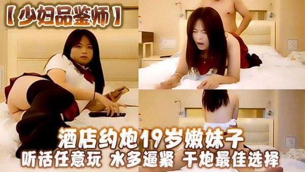 少妇品鉴 师酒店约炮19岁嫩妹子听话任意玩水多逼紧干炮最佳选择