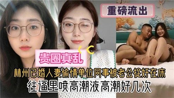 贵圈真乱林州已婚人妻偷情单位同事被老公捉奸在床往逼里 喷高潮液高潮好几次