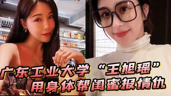 广东工业 大学王旭瑶用身体帮闺蜜报情仇却反被曝光操逼视频