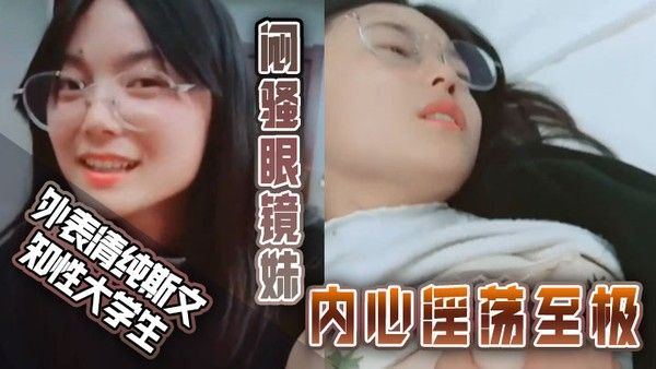 外表清纯斯文知性大学生闷骚眼镜妹内心淫荡至极不停挑逗男友还说来呀来 呀实在受不了按倒床上扒光尽情发泄