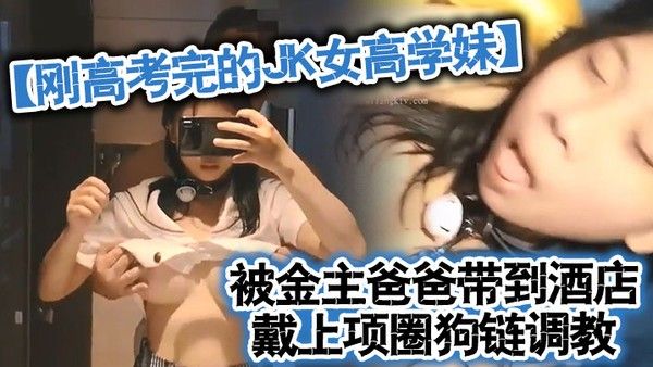 刚高考完的JK女高学妹被金主爸爸带到酒店戴上项圈狗链调教 穿着真空JK制服就是为了爸爸翻起来直接草无套内射