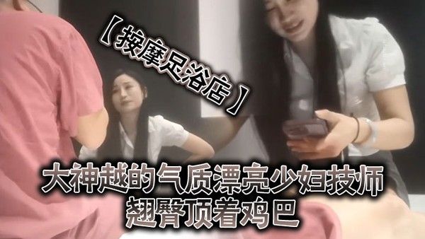 按 摩足浴店越来越大胆开放了大神越的气质漂亮少妇技师翘臀顶着鸡巴谁能受得了啊少妇还是有底线只能在外面蹭