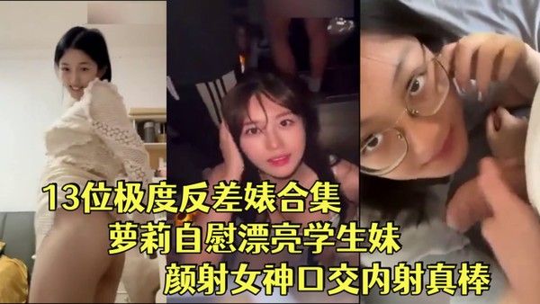 反差婊合集13位极度反差婊合集 萝莉自慰漂亮学生妹颜射女神口交内射真棒