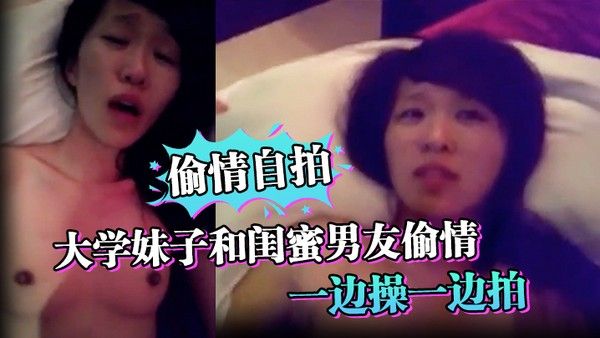 偷情自拍大学妹子和闺蜜男友偷情_一边操一边拍_还说你比较爱她_你根本就不爱我_
