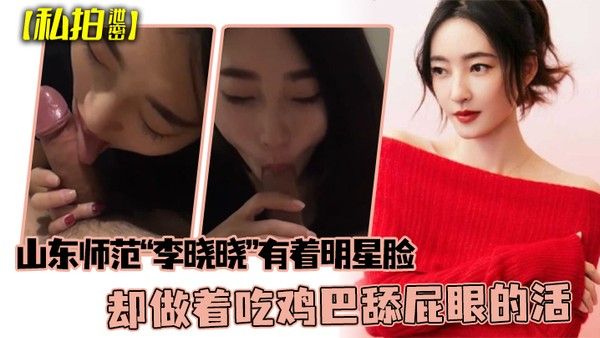 私拍泄密可惜了这张脸了山东师范李晓晓有着明星脸却做着吃鸡巴舔屁眼的活