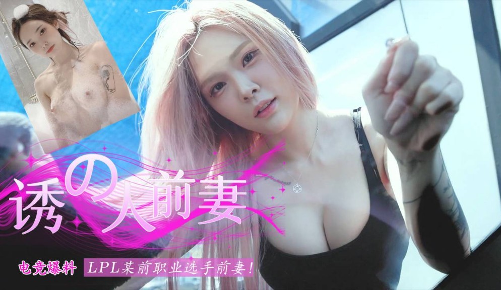 - LPL 某前职业选手前妻被爆料不雅视频