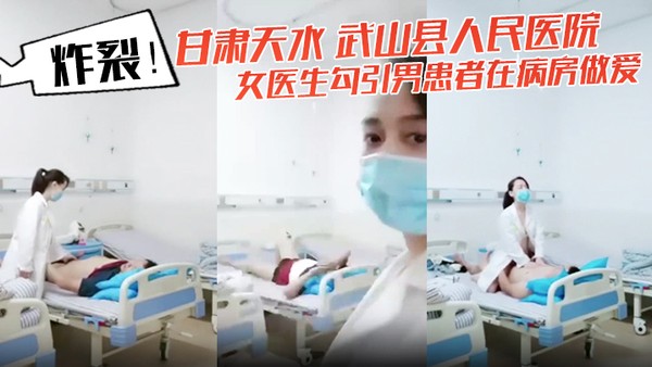 炸裂！甘肃天水 武山县人民医院 女医生勾引男患者在病房做爱 还架着摄像头拍下视频！
