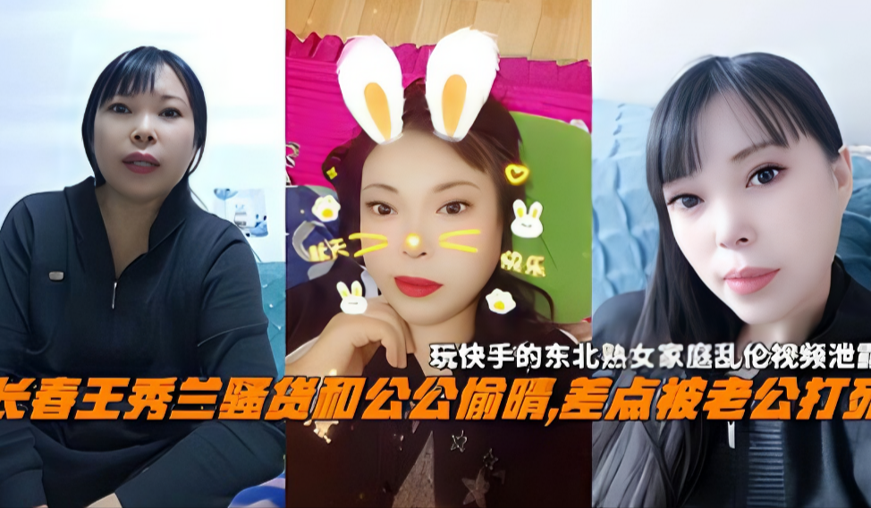 长春王秀兰骚货和公公乱伦，差点被老公打死