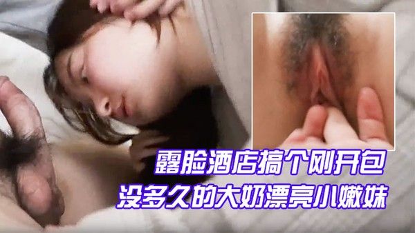 露脸酒店搞个刚开包没多久的大奶漂亮.小嫩妹