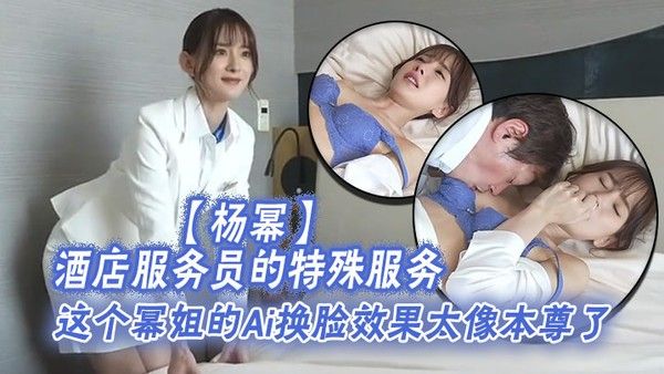 杨幂酒店服务员的特殊服务这个幂姐的Ai换脸效果太像本尊了唯一.的缺点就是有码
