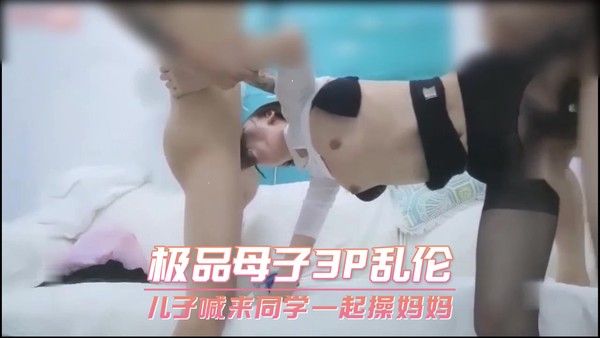 极品母子3P乱伦 儿子喊来同学一起操妈妈