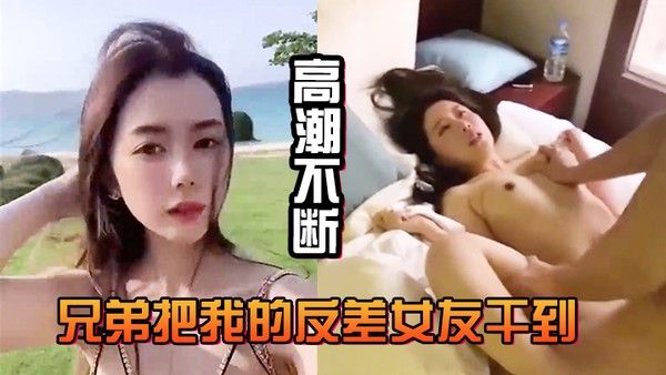 兄弟把.我的反差女友干到高潮不断白浆直流不断