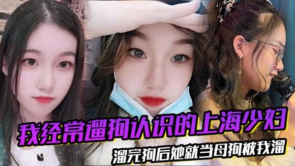 我经.常遛狗认识的上海少妇溜完狗后她就当母狗被我溜