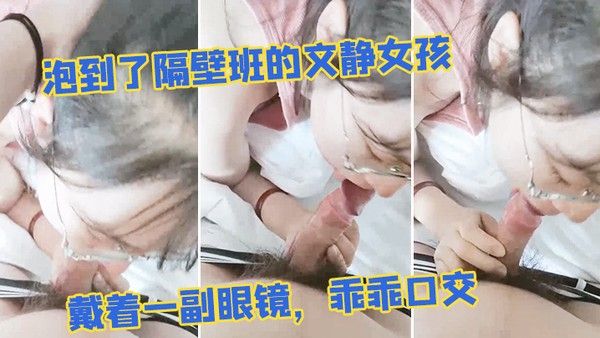 泡到了隔壁班的文静女孩戴着一副眼镜乖乖口交似乎.没人交就会了