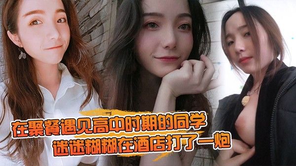 在聚.餐遇.见高中时期.的同.学当时聚.会喝.的有点.多迷迷糊.糊在酒店..打了一炮