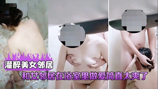 灌醉美女邻居和女邻居在浴室里做爱简直太爽了直接把她给.操喷了