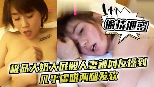 偷情泄密极品大奶大屁股人妻被网友操到几乎虚脱两腿.发软只能口爆吞精