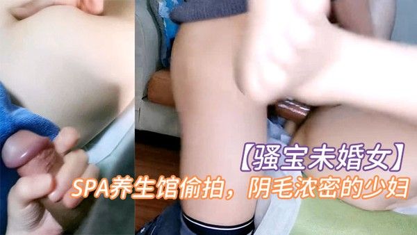 骚宝未婚女SPA养生馆偷拍阴毛浓密的少妇按摩几下就水汪汪无套.爆操