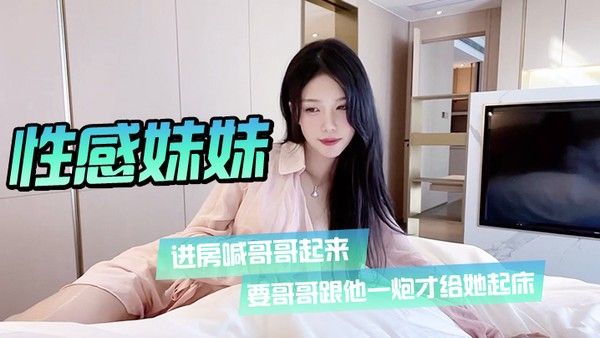 性感妹妹进房喊哥哥起.来要哥哥跟他一炮才给她起床